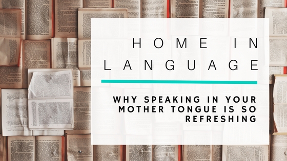 Home in Language: Why Speaking in Your Mother Tongue is So Refreshing